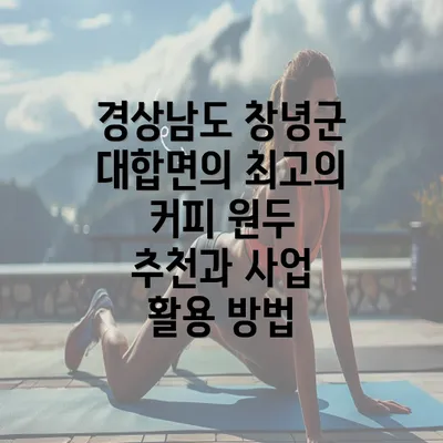 경상남도 창녕군 대합면의 최고의 커피 원두 추천과 사업 활용 방법