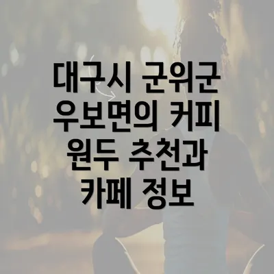 대구시 군위군 우보면의 커피 원두 추천과 카페 정보