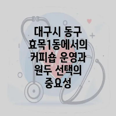 대구시 동구 효목1동에서의 커피숍 운영과 원두 선택의 중요성