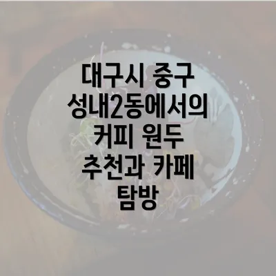 대구시 중구 성내2동에서의 커피 원두 추천과 카페 탐방