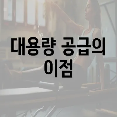 대용량 공급의 이점