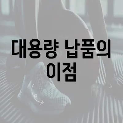 대용량 납품의 이점