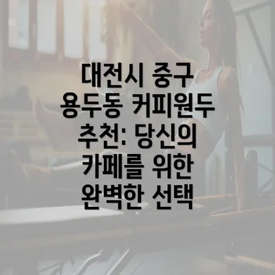 대전시 중구 용두동 커피원두 추천: 당신의 카페를 위한 완벽한 선택