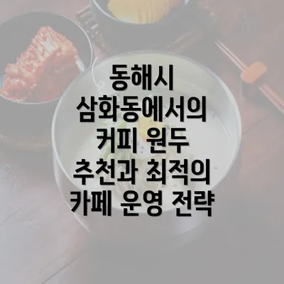 동해시 삼화동에서의 커피 원두 추천과 최적의 카페 운영 전략