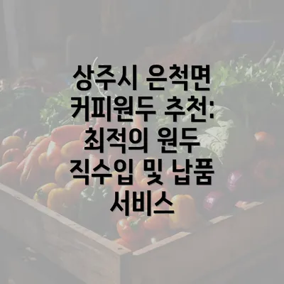 상주시 은척면 커피원두 추천: 최적의 원두 직수입 및 납품 서비스