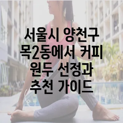 서울시 양천구 목2동에서 커피 원두 선정과 추천 가이드