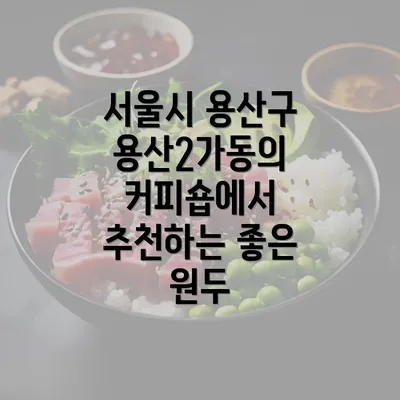 서울시 용산구 용산2가동의 커피숍에서 추천하는 좋은 원두