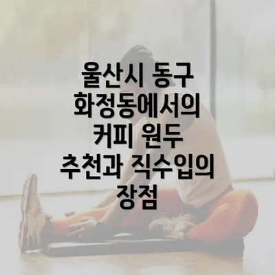 울산시 동구 화정동에서의 커피 원두 추천과 직수입의 장점