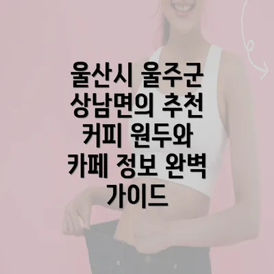 울산시 울주군 상남면의 추천 커피 원두와 카페 정보 완벽 가이드