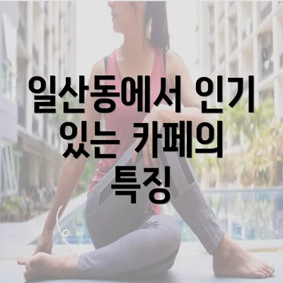 일산동에서 인기 있는 카페의 특징