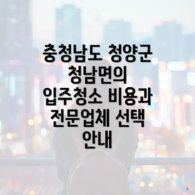 충청남도 청양군 청남면의 입주청소 비용과 전문업체 선택 안내