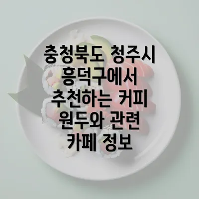 충청북도 청주시 흥덕구에서 추천하는 커피 원두와 관련 카페 정보