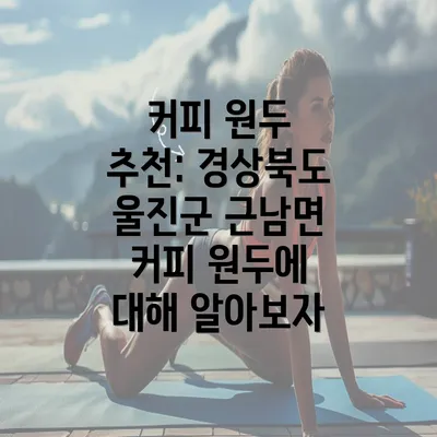 커피 원두 추천: 경상북도 울진군 근남면 커피 원두에 대해 알아보자