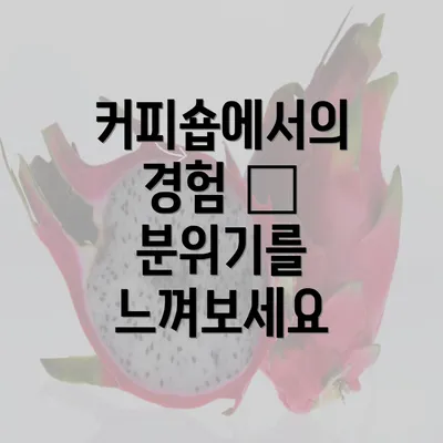 커피숍에서의 경험 – 분위기를 느껴보세요