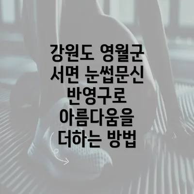 강원도 영월군 서면 눈썹문신 반영구로 아름다움을 더하는 방법