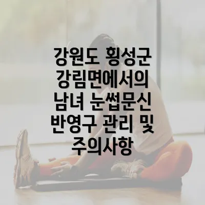 강원도 횡성군 강림면에서의 남녀 눈썹문신 반영구 관리 및 주의사항