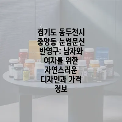 경기도 동두천시 중앙동 눈썹문신 반영구: 남자와 여자를 위한 자연스러운 디자인과 가격 정보