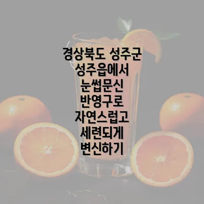 경상북도 성주군 성주읍에서 눈썹문신 반영구로 자연스럽고 세련되게 변신하기