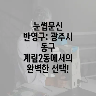 눈썹문신 반영구: 광주시 동구 계림2동에서의 완벽한 선택!