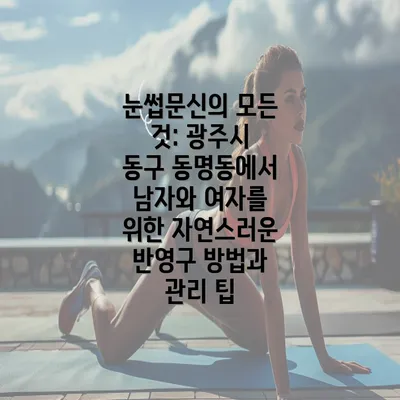 눈썹문신의 모든 것: 광주시 동구 동명동에서 남자와 여자를 위한 자연스러운 반영구 방법과 관리 팁