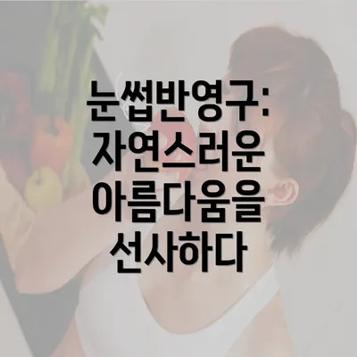 눈썹반영구: 자연스러운 아름다움을 선사하다