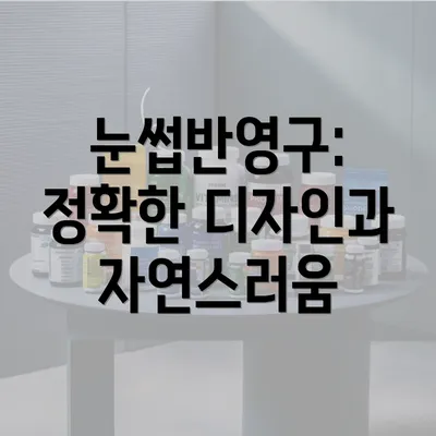 눈썹반영구: 정확한 디자인과 자연스러움