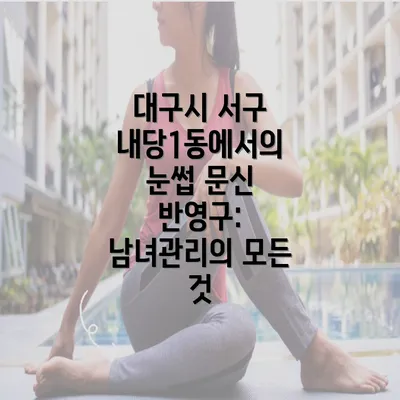 대구시 서구 내당1동에서의 눈썹 문신 반영구: 남녀관리의 모든 것