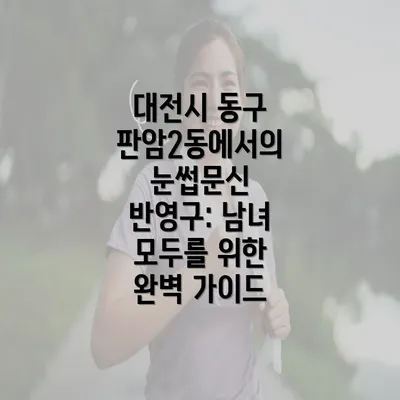 대전시 동구 판암2동에서의 눈썹문신 반영구: 남녀 모두를 위한 완벽 가이드