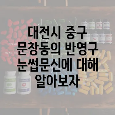 대전시 중구 문창동의 반영구 눈썹문신에 대해 알아보자