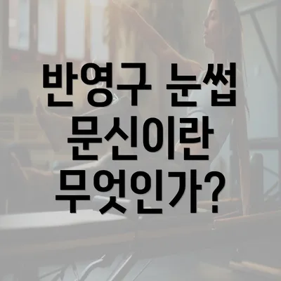 반영구 눈썹 문신이란 무엇인가?