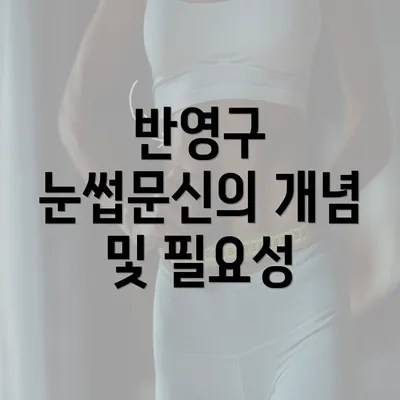 반영구 눈썹문신의 개념 및 필요성