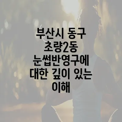 부산시 동구 초량2동 눈썹반영구에 대한 깊이 있는 이해