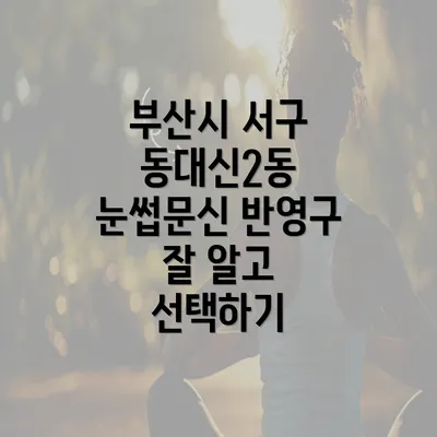 부산시 서구 동대신2동 눈썹문신 반영구 잘 알고 선택하기