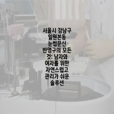 서울시 강남구 일원본동 눈썹문신 반영구의 모든 것: 남자와 여자를 위한 자연스럽고 관리가 쉬운 솔루션