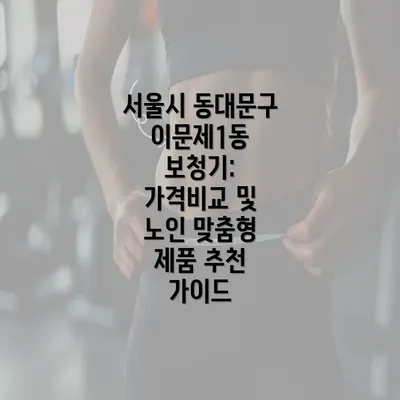 서울시 동대문구 이문제1동 보청기: 가격비교 및 노인 맞춤형 제품 추천 가이드