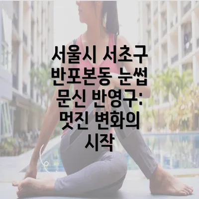 서울시 서초구 반포본동 눈썹 문신 반영구: 멋진 변화의 시작