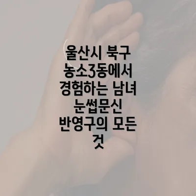 울산시 북구 농소3동에서 경험하는 남녀 눈썹문신 반영구의 모든 것