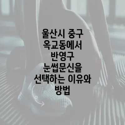 울산시 중구 옥교동에서 반영구 눈썹문신을 선택하는 이유와 방법