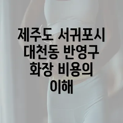 제주도 서귀포시 대천동 반영구 화장 비용의 이해