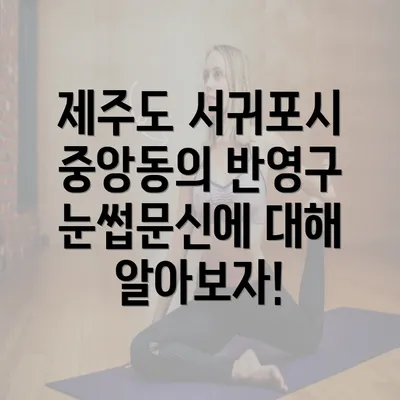 제주도 서귀포시 중앙동의 반영구 눈썹문신에 대해 알아보자!