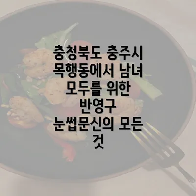 충청북도 충주시 목행동에서 남녀 모두를 위한 반영구 눈썹문신의 모든 것