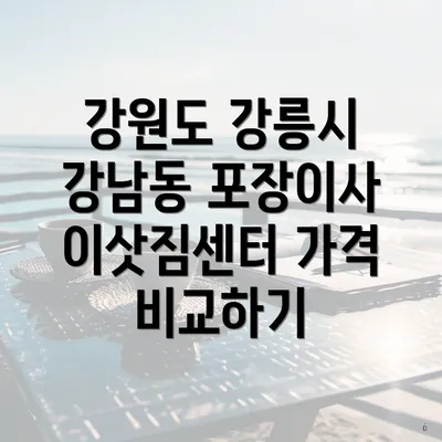 강원도 강릉시 강남동 포장이사 이삿짐센터 가격 비교하기