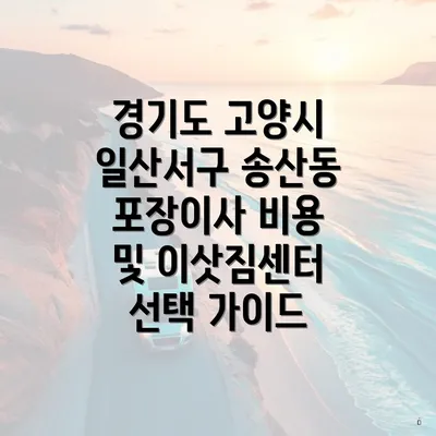 경기도 고양시 일산서구 송산동 포장이사 비용 및 이삿짐센터 선택 가이드