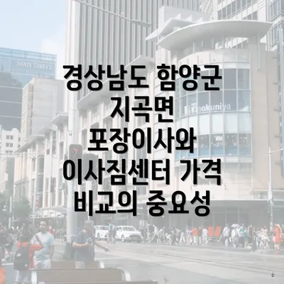 경상남도 함양군 지곡면 포장이사와 이사짐센터 가격 비교의 중요성