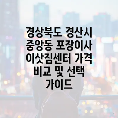 경상북도 경산시 중앙동 포장이사 이삿짐센터 가격 비교 및 선택 가이드