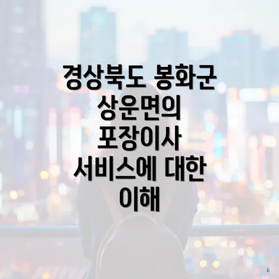 경상북도 봉화군 상운면의 포장이사 서비스에 대한 이해