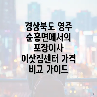 경상북도 영주 순흥면에서의 포장이사 이삿짐센터 가격 비교 가이드