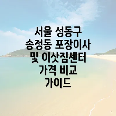 서울 성동구 송정동 포장이사 및 이삿짐센터 가격 비교 가이드