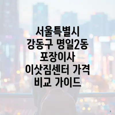 서울특별시 강동구 명일2동 포장이사 이삿짐센터 가격 비교 가이드