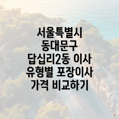 서울특별시 동대문구 답십리2동 이사 유형별 포장이사 가격 비교하기